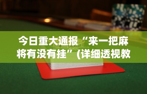 今日重大通报“来一把麻将有没有挂”(详细透视教程)-