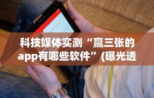 科技媒体实测“赢三张的app有哪些软件	”(曝光透视必备猫腻)
