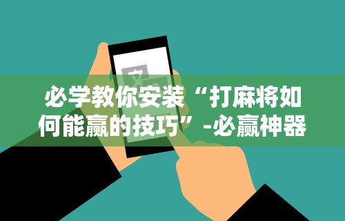 必看教程“微乐麻将万能开挂器	”开挂(透视)辅助神器