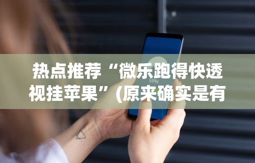 热点推荐“微乐跑得快透视挂苹果”(原来确实是有挂) 