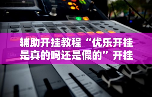 辅助开挂教程“优乐开挂是真的吗还是假的”开挂辅助软件教程