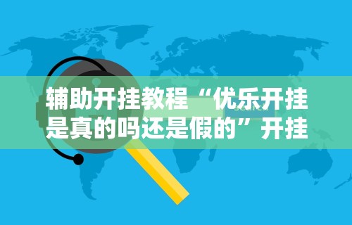 辅助开挂教程“优乐开挂是真的吗还是假的”开挂辅助软件教程