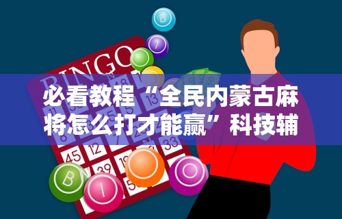 必看教程“全民内蒙古麻将怎么打才能赢”科技辅助神器手机版教程