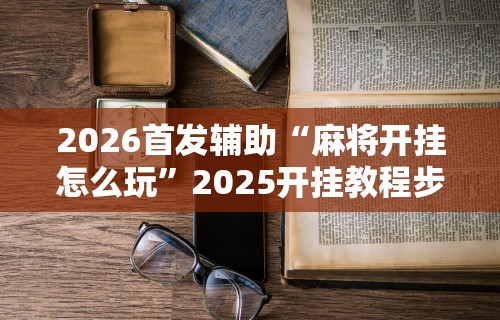 2026首发辅助“麻将开挂怎么玩”2025开挂教程步骤
