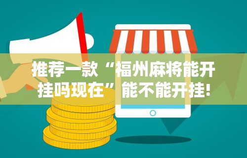 推荐一款“福州麻将能开挂吗现在	”能不能开挂!