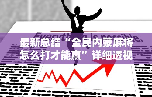 最新总结“全民内蒙麻将怎么打才能赢”详细透视辅助教程官方正版下载
