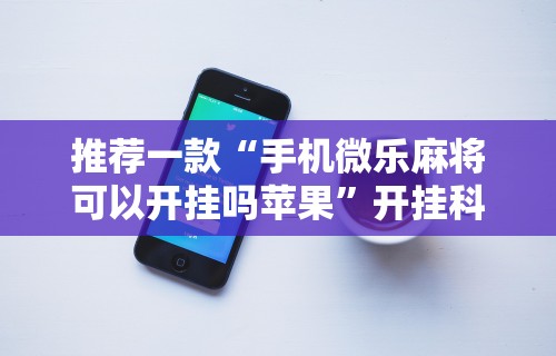 推荐一款“手机微乐麻将可以开挂吗苹果”开挂科技辅助神器手机