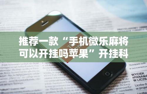 推荐一款“手机微乐麻将可以开挂吗苹果	”开挂科技辅助神器手机