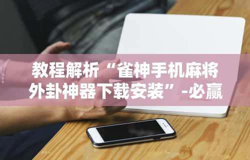 教程解析“雀神手机麻将外卦神器下载安装”-必赢神器安装