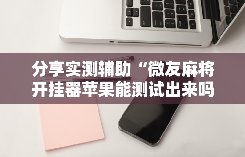 分享实测辅助“微友麻将开挂器苹果能测试出来吗”详细分享装挂步骤教程