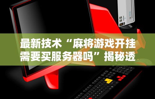 最新技术“麻将游戏开挂需要买服务器吗”揭秘透视辅助万能挂