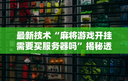 最新技术“麻将游戏开挂需要买服务器吗”揭秘透视辅助万能挂