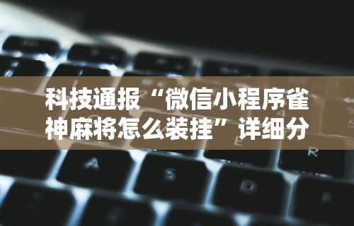 科技通报“微信小程序雀神麻将怎么装挂”详细分享装挂步骤