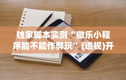 独家脚本实测“微乐小程序能不能作弊玩	”(透视)开挂辅助脚本+详细开挂安装教程