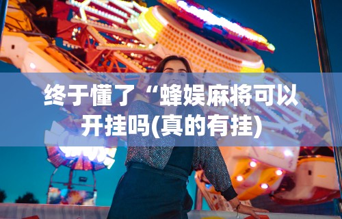 终于懂了“蜂娱麻将可以开挂吗(真的有挂) 终于懂了“蜂娱麻将可以开挂吗(真的有挂)