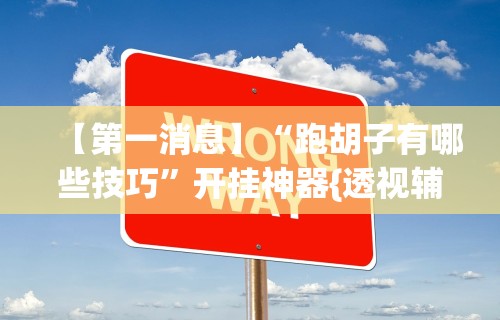 【第一消息】“跑胡子有哪些技巧”开挂神器{透视辅助}全揭秘