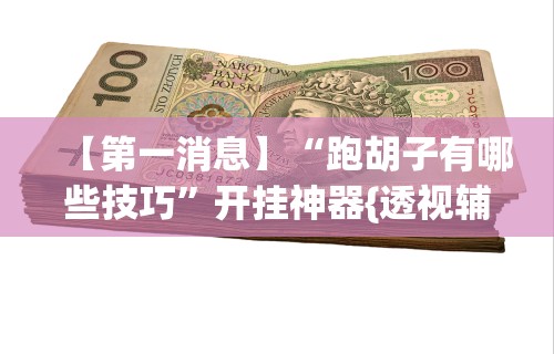 【第一消息】“跑胡子有哪些技巧”开挂神器{透视辅助}全揭秘