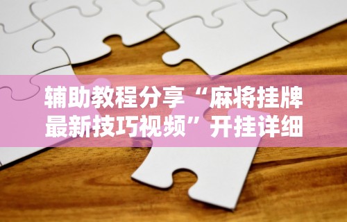玩家实测“微乐麻将怎么用挂!详细开挂教程 玩家实测“微乐麻将怎么用挂!详细开挂教程