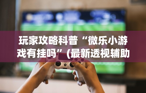 使用分享!微乐麻将开挂教程演示”辅助神器插件下载