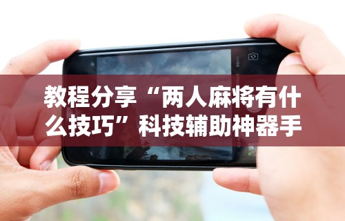 必胜技巧全攻略“小程序微乐麻将能不能开挂”详细外挂透视辅助软件教程