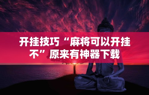 科技消息“J J 麻将真能买到挂吗”揭秘透视辅助万能挂