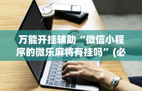 【玩家游戏玩法】“微乐麻将外卦神器下载安装免费”(曝光透视必备猫腻)