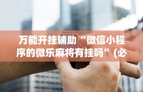 【第一发现】“微友麻将开挂神器免费下载安装”分享用挂教程