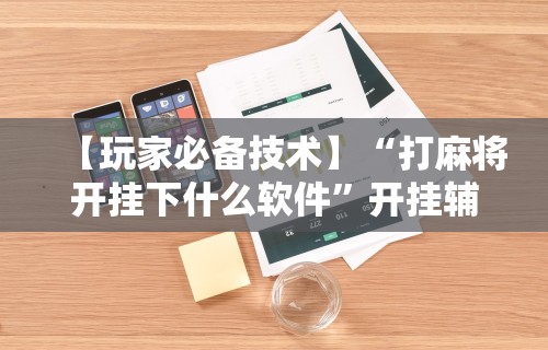一分钟了解!微乐麻将有挂么 神器”分享辅助外挂教程
