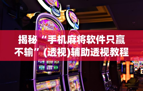 强力推荐“河南微乐麻将开挂神器”揭秘透视辅助万能挂 