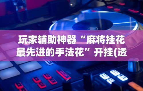 【重磅来袭】“微乐免费房间有挂吗”详细辅助透视