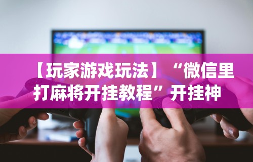 必备科技“微乐山西麻将怎样免费开挂	”原来可以开挂