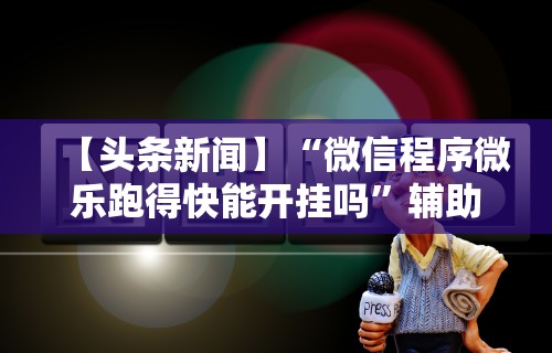 2026首发辅助“微乐麻将有外挂吗是真是假	”有挂详细开挂教程