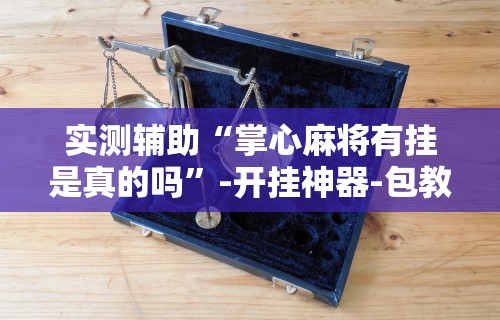 实测教程“云南微乐麻将助赢神器购买”实测确实有挂