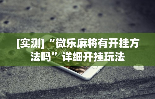 [实测]“微乐麻将有开挂方法吗”详细开挂玩法