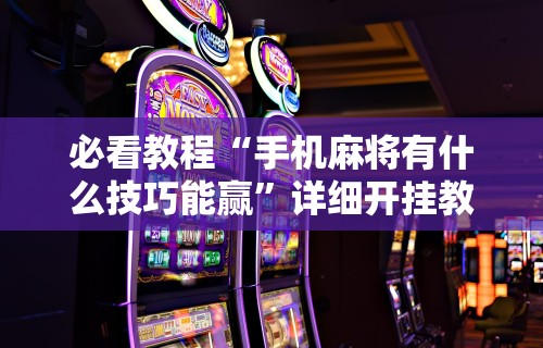 【玩家必看】“微乐麻将开挂下载什么软件可以玩”真可以装挂