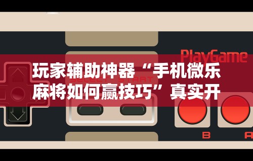 玩家实测“微乐麻将小程序有挂么	”可以开挂作弊