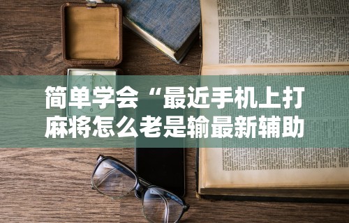 万能开挂辅助“微乐麻将怎么让手气好”开挂神器{透视辅助}全揭秘