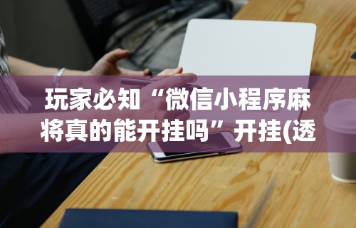 玩家必知“微信小程序麻将真的能开挂吗”开挂(透视)辅助神器