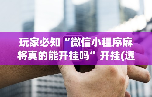 玩家必知“微信小程序麻将真的能开挂吗”开挂(透视)辅助神器