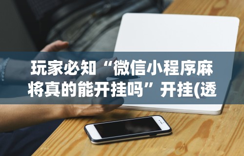 玩家必知“微信小程序麻将真的能开挂吗	”开挂(透视)辅助神器