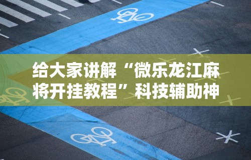 给大家讲解“微乐龙江麻将开挂教程”科技辅助神器手机