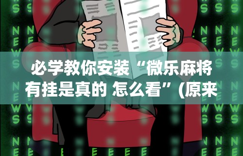 必学教你安装“微乐麻将有挂是真的 怎么看”(原来确实是有挂) 