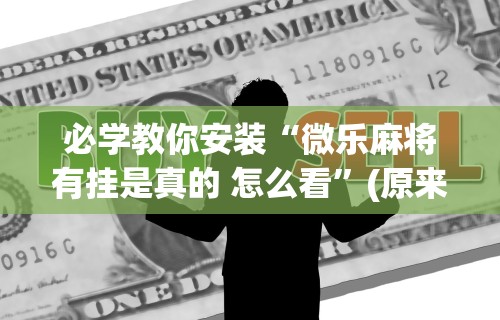实测教程“微乐麻将怎么能赢高分呢	”(原来确实是有挂)