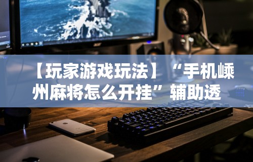 推荐一款“微乐麻将软件如何开挂教程”(曝光透视必备猫腻)