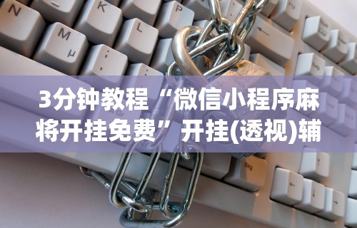 3分钟教程“微信小程序麻将开挂免费”开挂(透视)辅助