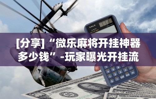 [分享]“微乐麻将开挂神器多少钱”-玩家曝光开挂流程