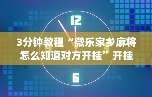 3分钟教程“微乐家乡麻将怎么知道对方开挂”开挂(透视)辅助教程