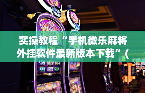 实操教程“手机微乐麻将外挂软件最新版本下载”(助赢详细开挂教程)