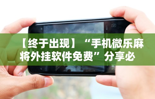 【终于出现】“手机微乐麻将外挂软件免费”分享必要外挂教程