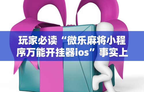 玩家必读“微乐麻将小程序万能开挂器ios	”事实上确实有挂